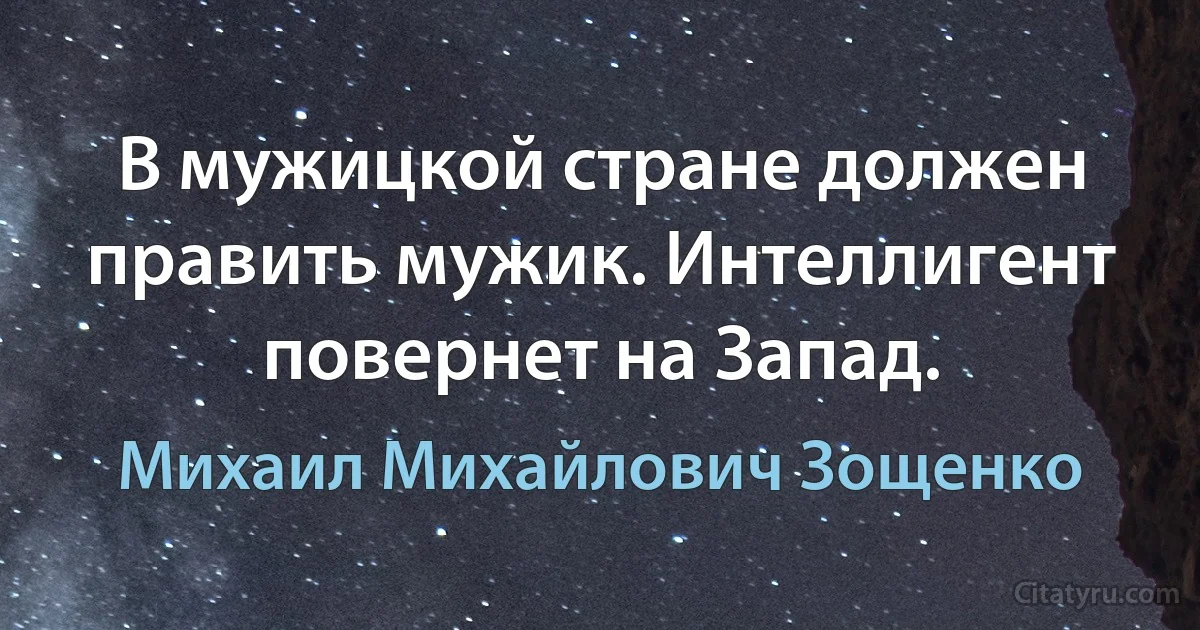 В мужицкой стране должен править мужик. Интеллигент повернет на Запад. (Михаил Михайлович Зощенко)