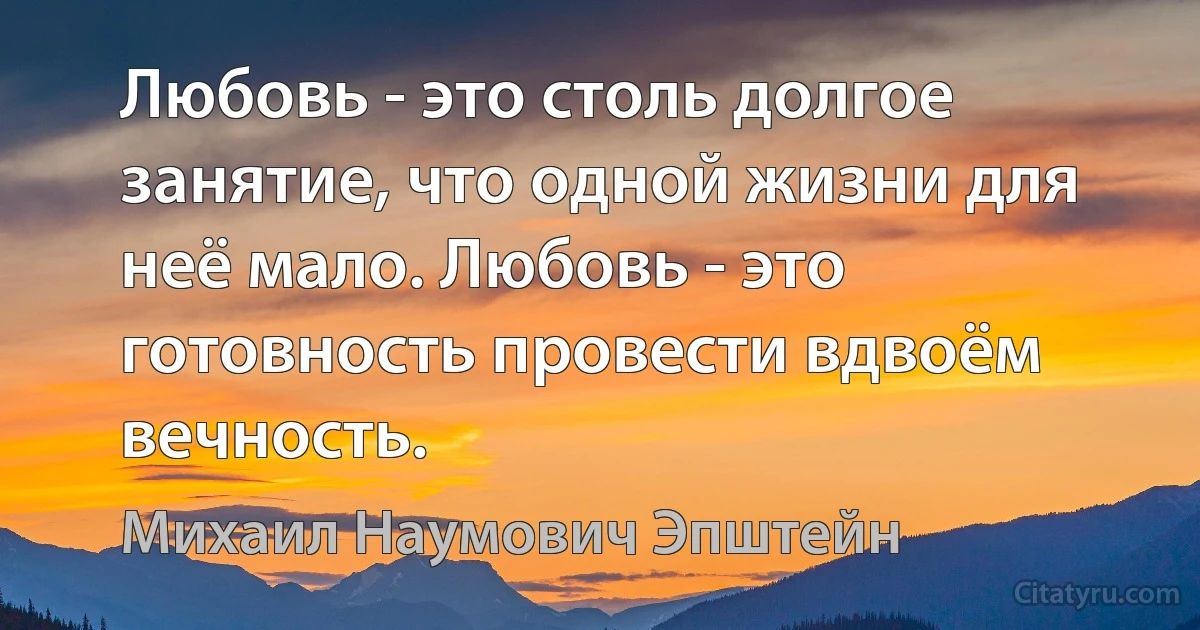 Любовь - это столь долгое занятие, что одной жизни для неё мало. Любовь - это готовность провести вдвоём вечность. (Михаил Наумович Эпштейн)