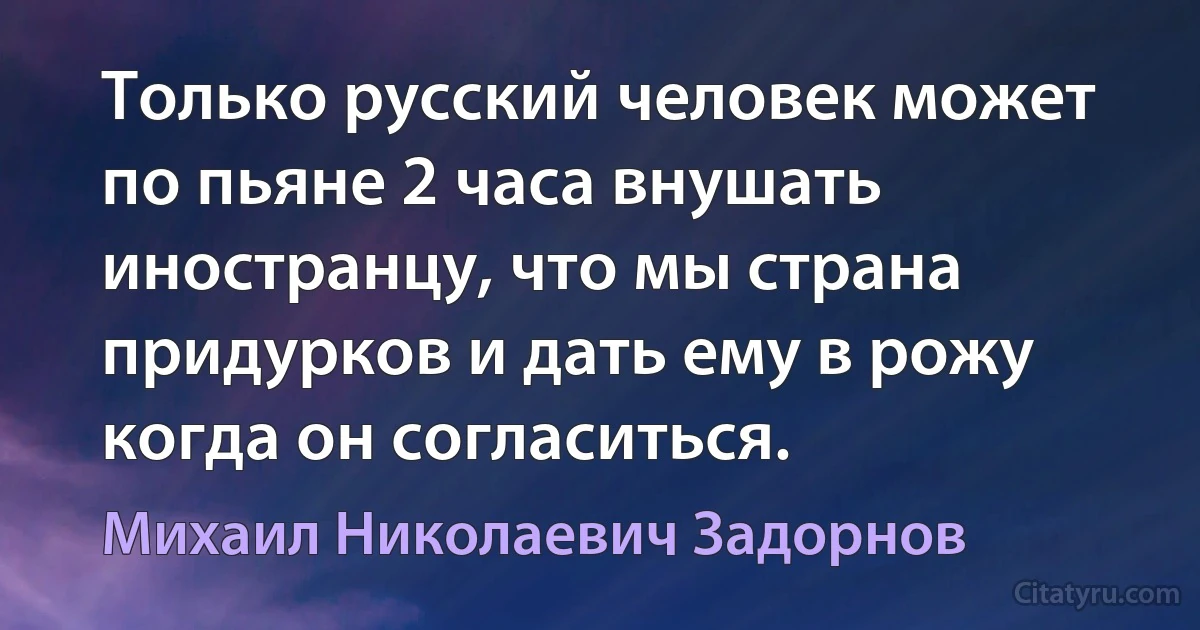 Только русский человек может по пьяне 2 часа внушать иностранцу, что мы страна придурков и дать ему в рожу когда он согласиться. (Михаил Николаевич Задорнов)