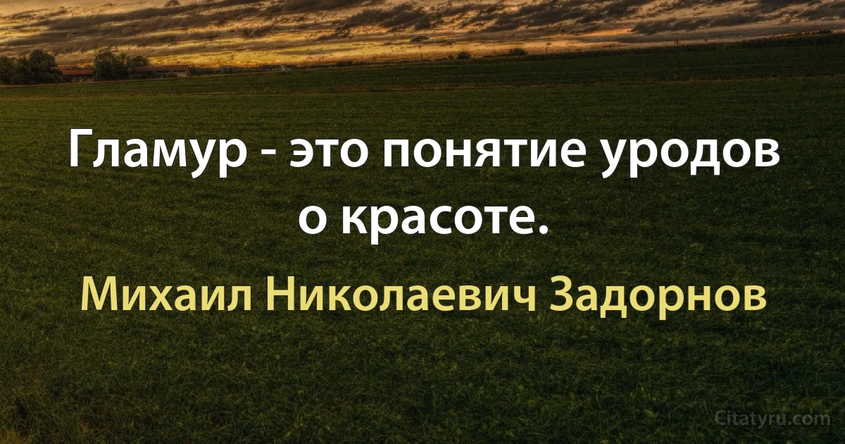 Гламур - это понятие уродов о красоте. (Михаил Николаевич Задорнов)