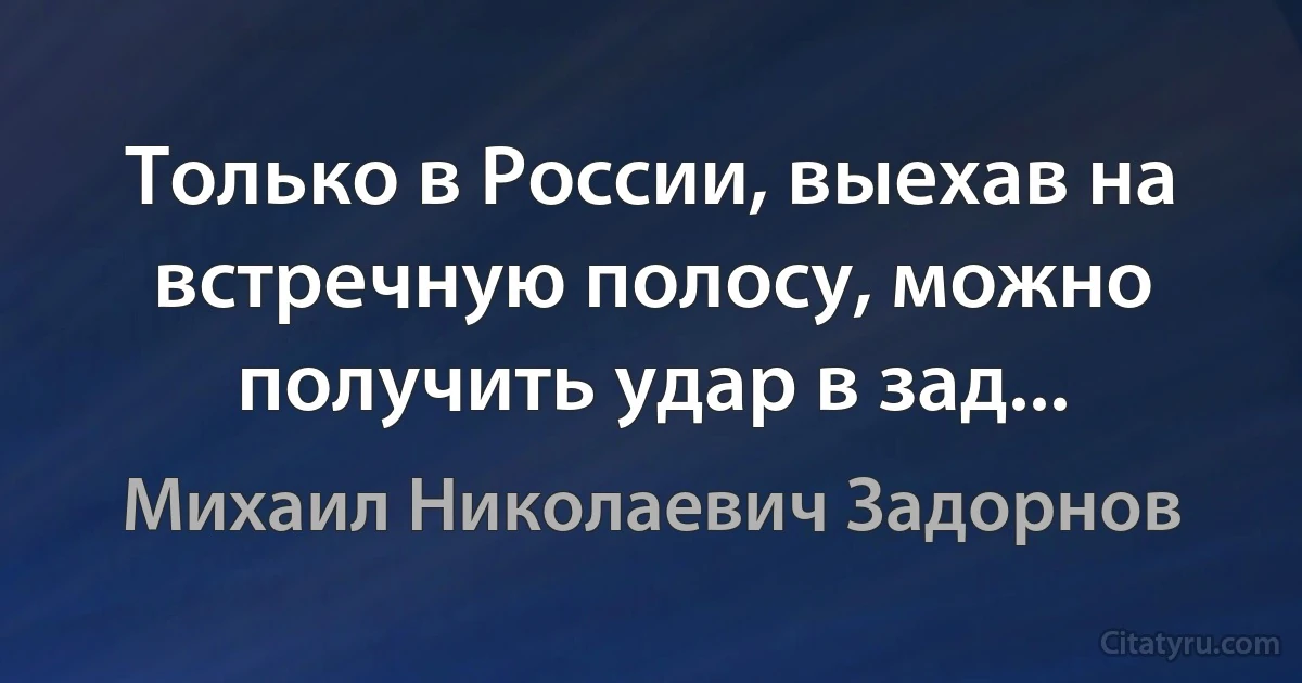 Только в России, выехав на встречную полосу, можно получить удар в зад... (Михаил Николаевич Задорнов)