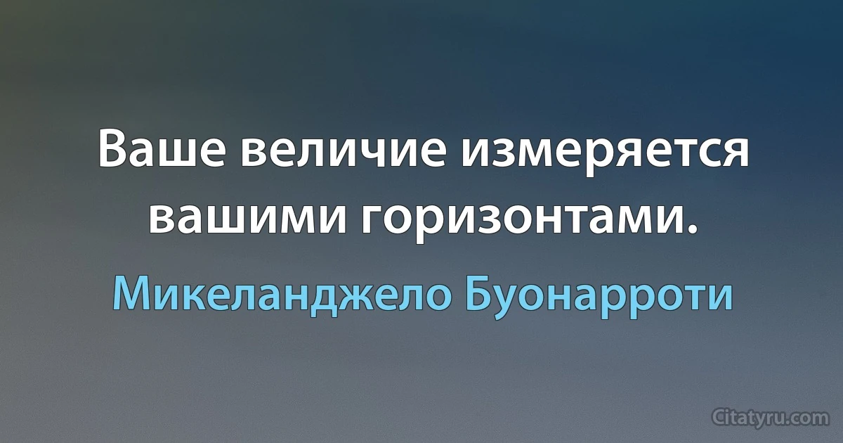 Ваше величие измеряется вашими горизонтами. (Микеланджело Буонарроти)