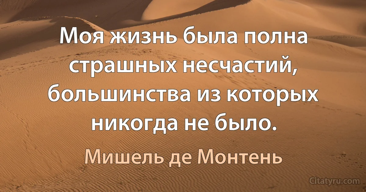 Моя жизнь была полна страшных несчастий, большинства из которых никогда не было. (Мишель де Монтень)