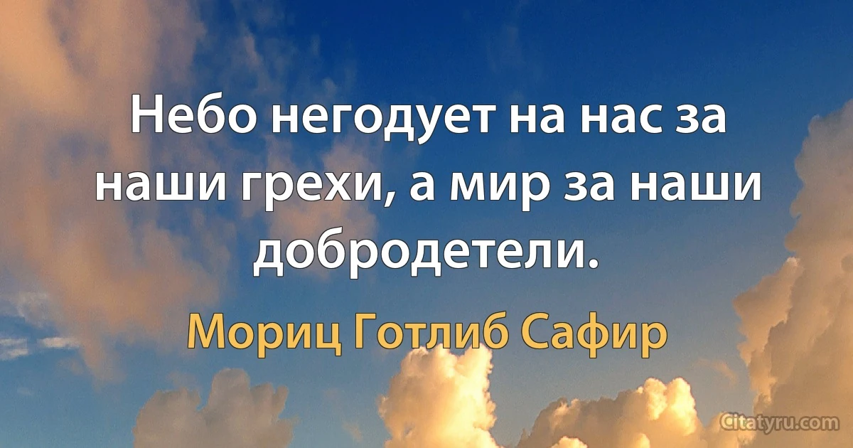 Небо негодует на нас за наши грехи, а мир за наши добродетели. (Мориц Готлиб Сафир)