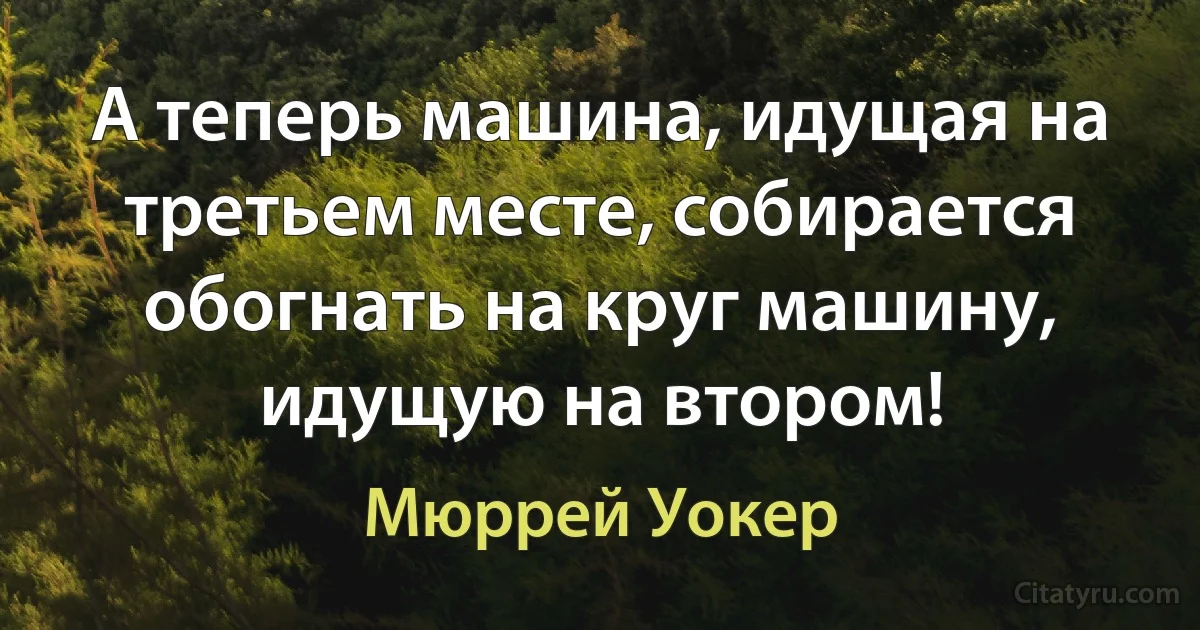 А теперь машина, идущая на третьем месте, собирается обогнать на круг машину, идущую на втором! (Мюррей Уокер)