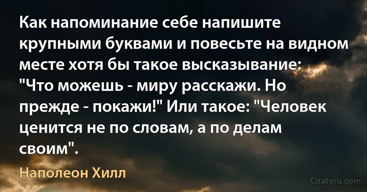 Как напоминание себе напишите крупными буквами и повесьте на видном месте хотя бы такое высказывание: "Что можешь - миру расскажи. Но прежде - покажи!" Или такое: "Человек ценится не по словам, а по делам своим". (Наполеон Хилл)