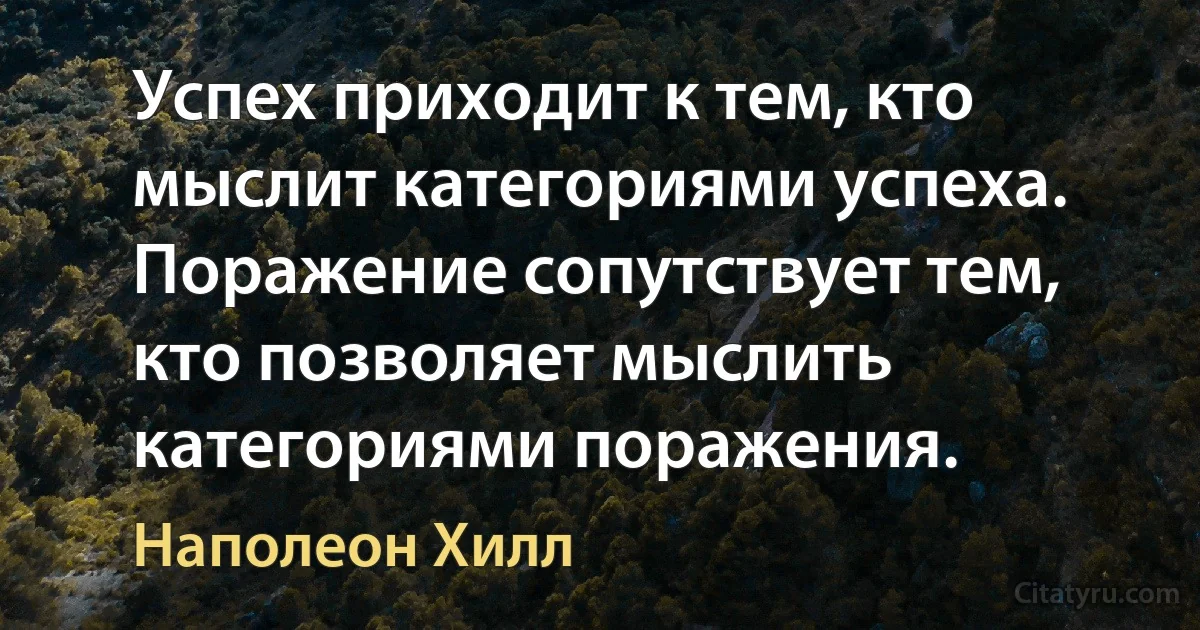 Успех приходит к тем, кто мыслит категориями успеха. Поражение сопутствует тем, кто позволяет мыслить категориями поражения. (Наполеон Хилл)