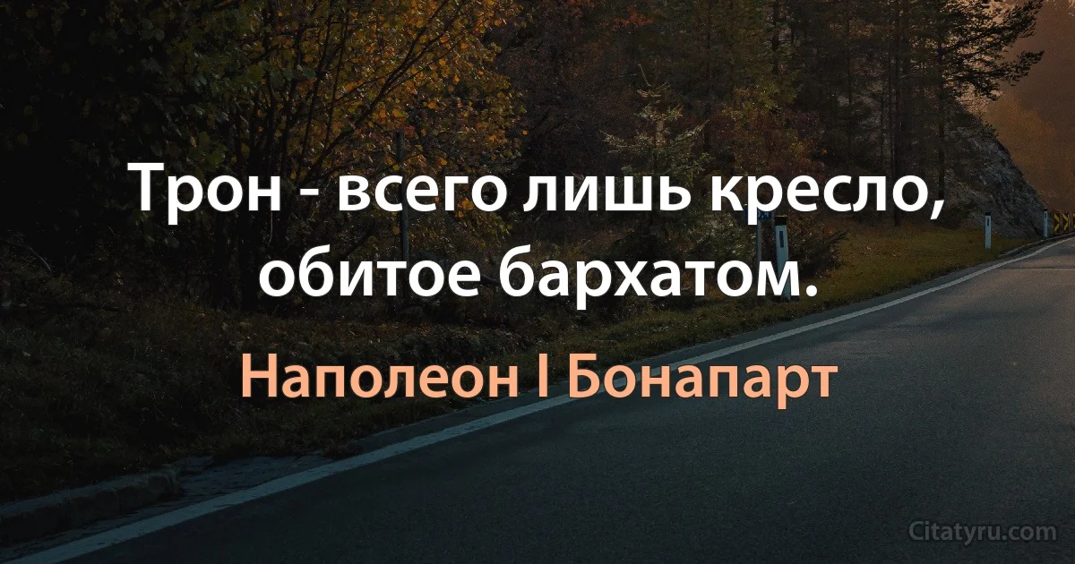 Трон - всего лишь кресло, обитое бархатом. (Наполеон I Бонапарт)