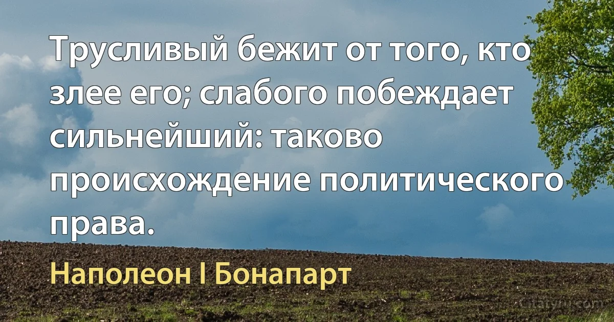 Трусливый бежит от того, кто злее его; слабого побеждает сильнейший: таково происхождение политического права. (Наполеон I Бонапарт)