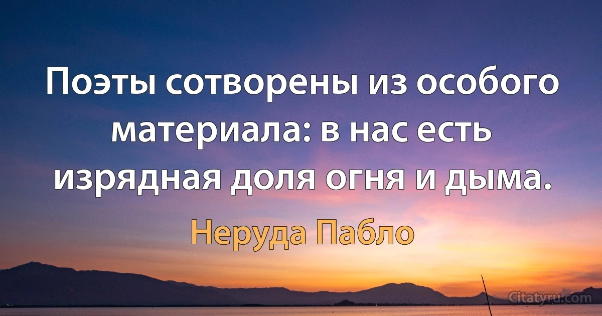 Поэты сотворены из особого материала: в нас есть изрядная доля огня и дыма. (Неруда Пабло)