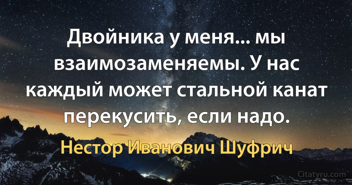 Двойника у меня... мы взаимозаменяемы. У нас каждый может стальной канат перекусить, если надо. (Нестор Иванович Шуфрич)