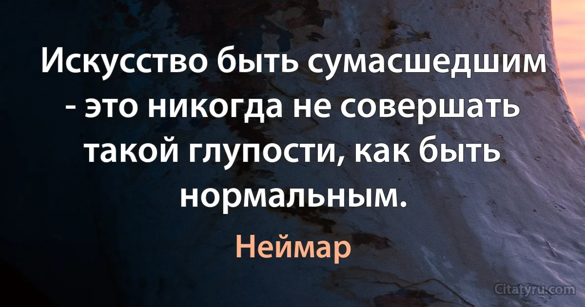 Искусство быть сумасшедшим - это никогда не совершать такой глупости, как быть нормальным. (Неймар)