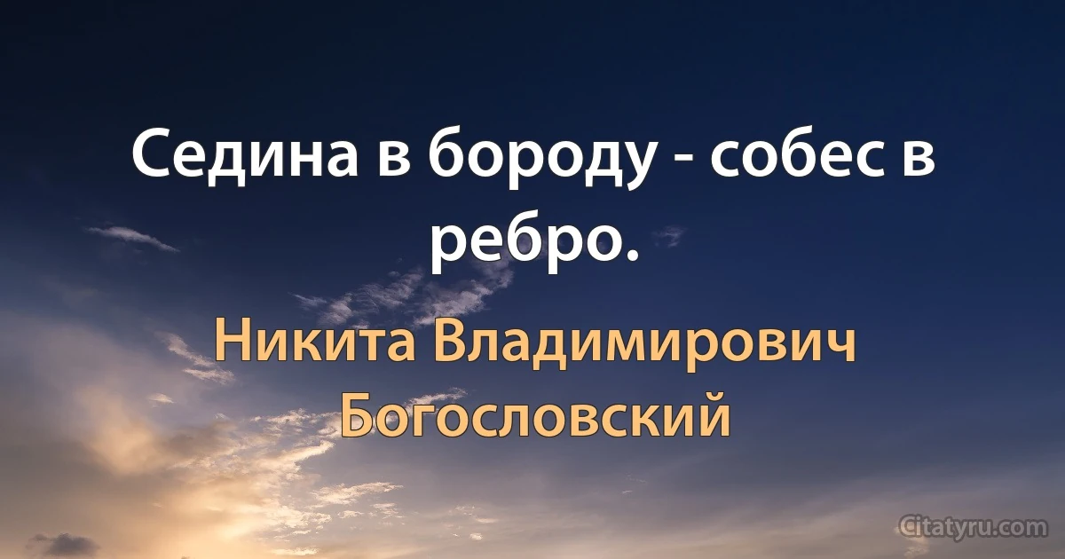 Седина в бороду - собес в ребро. (Никита Владимирович Богословский)