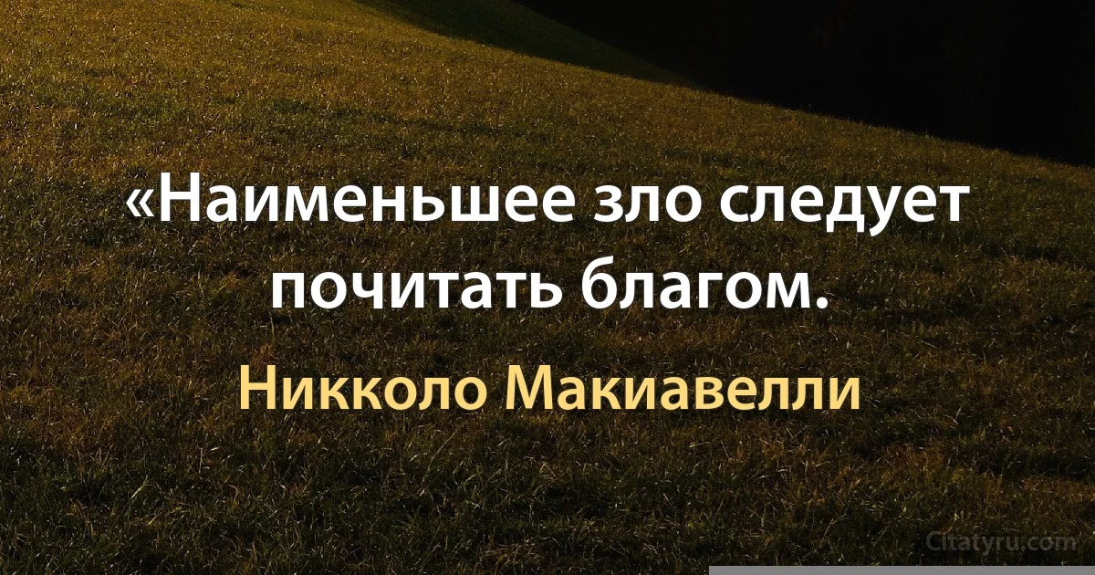 «Наименьшее зло следует почитать благом. (Никколо Макиавелли)