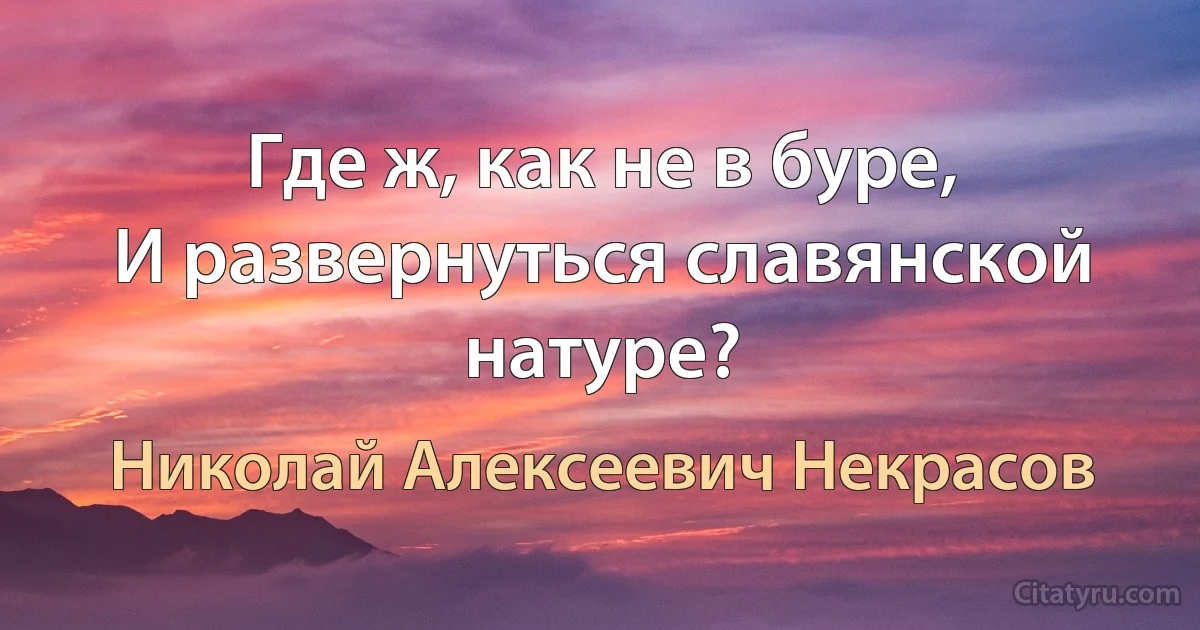 Где ж, как не в буре,
И развернуться славянской натуре? (Николай Алексеевич Некрасов)