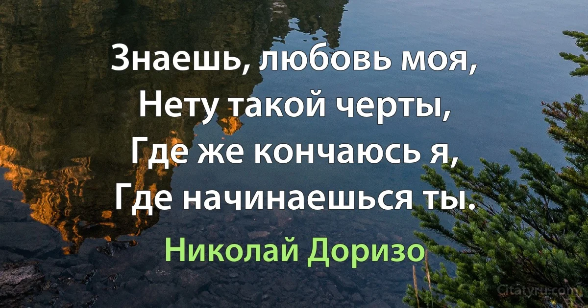 Знаешь, любовь моя,
Нету такой черты,
Где же кончаюсь я,
Где начинаешься ты. (Николай Доризо)