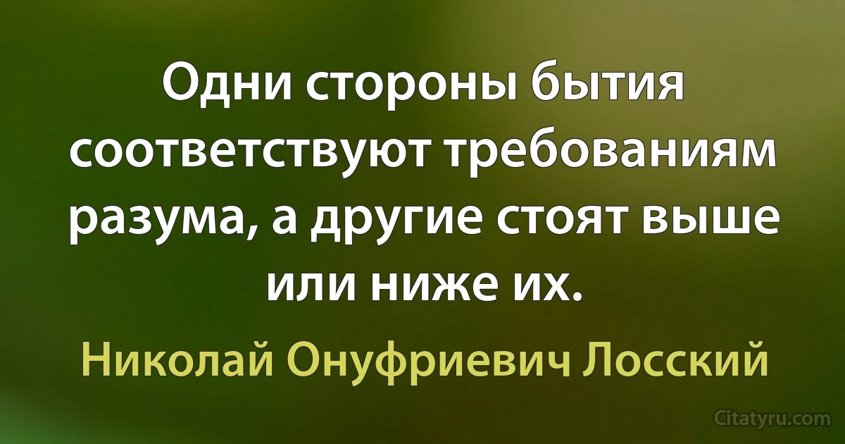 Одни стороны бытия соответствуют требованиям разума, а другие стоят выше или ниже их. (Николай Онуфриевич Лосский)