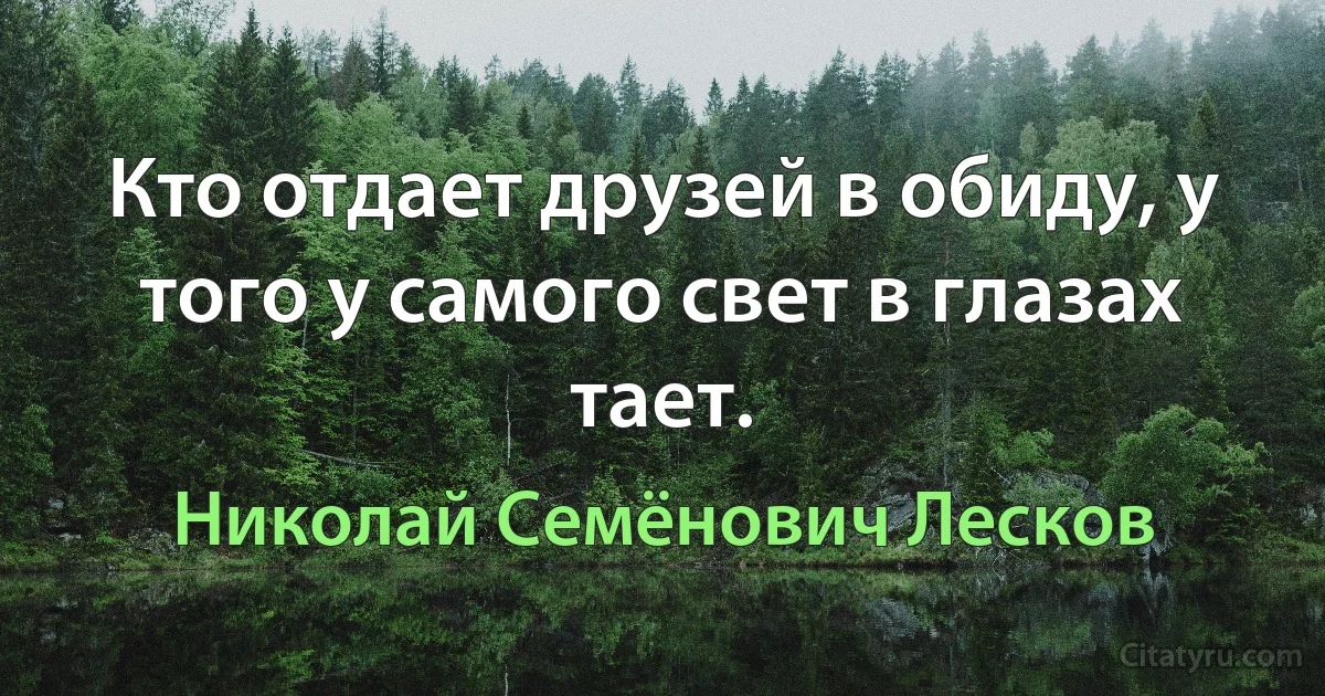 Кто отдает друзей в обиду, у того у самого свет в глазах тает. (Николай Семёнович Лесков)