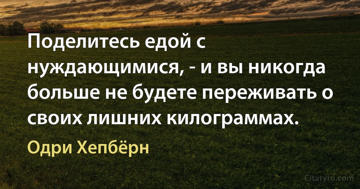 Поделитесь едой с нуждающимися, - и вы никогда больше не будете переживать о своих лишних килограммах. (Одри Хепбёрн)