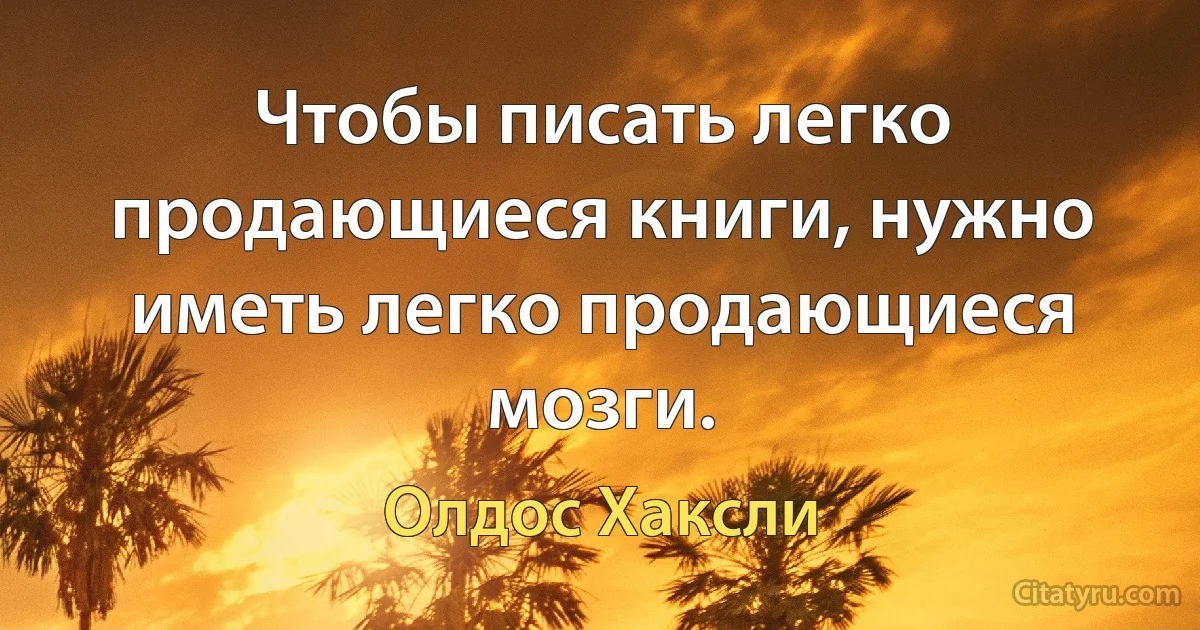 Чтобы писать легко продающиеся книги, нужно иметь легко продающиеся мозги. (Олдос Хаксли)