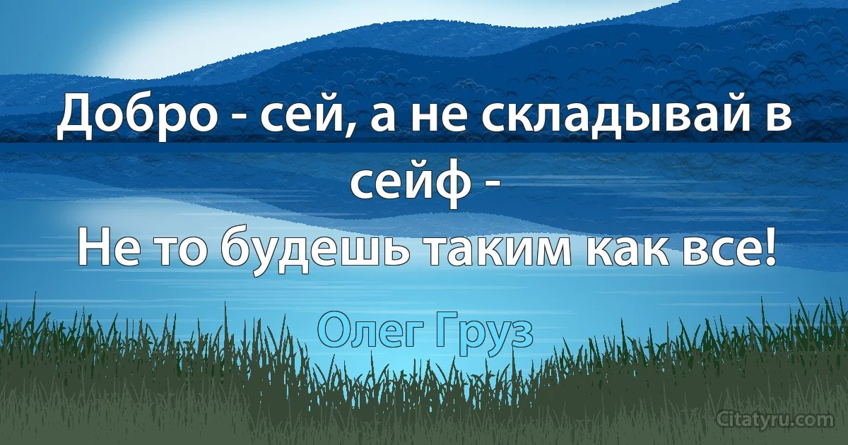 Добро - сей, а не складывай в сейф -
Не то будешь таким как все! (Олег Груз)