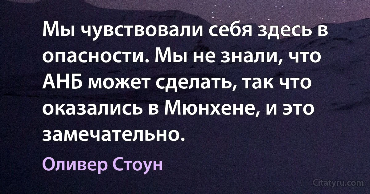 Мы чувствовали себя здесь в опасности. Мы не знали, что АНБ может сделать, так что оказались в Мюнхене, и это замечательно. (Оливер Стоун)