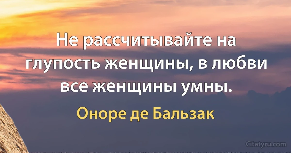 Не рассчитывайте на глупость женщины, в любви все женщины умны. (Оноре де Бальзак)