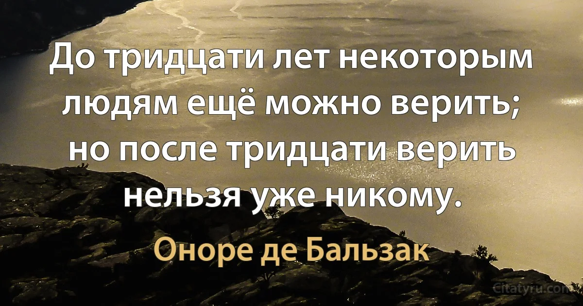 До тридцати лет некоторым людям ещё можно верить; но после тридцати верить нельзя уже никому. (Оноре де Бальзак)