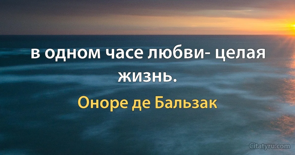 в одном часе любви- целая жизнь. (Оноре де Бальзак)