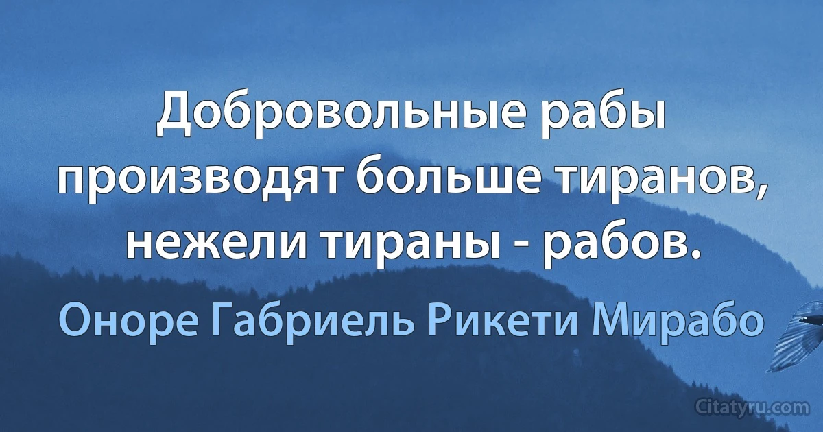 Добровольные рабы производят больше тиранов, нежели тираны - рабов. (Оноре Габриель Рикети Мирабо)