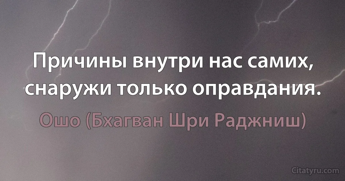 Причины внутри нас самих, снаружи только оправдания. (Ошо (Бхагван Шри Раджниш))