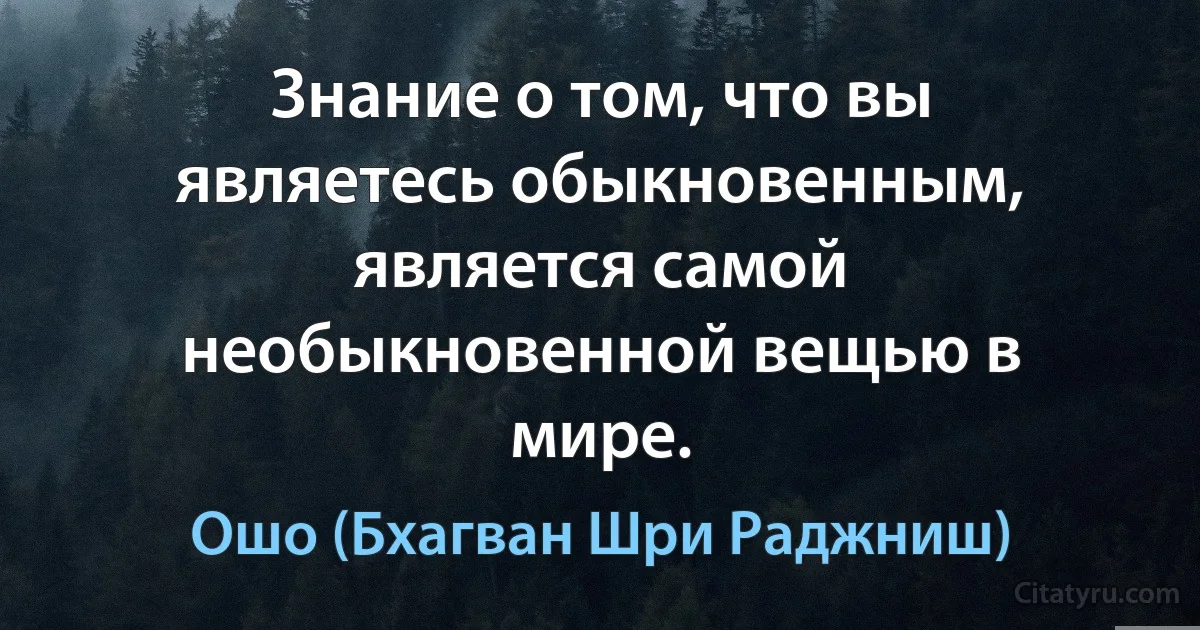 Знание о том, что вы являетесь обыкновенным,
является самой необыкновенной вещью в мире. (Ошо (Бхагван Шри Раджниш))