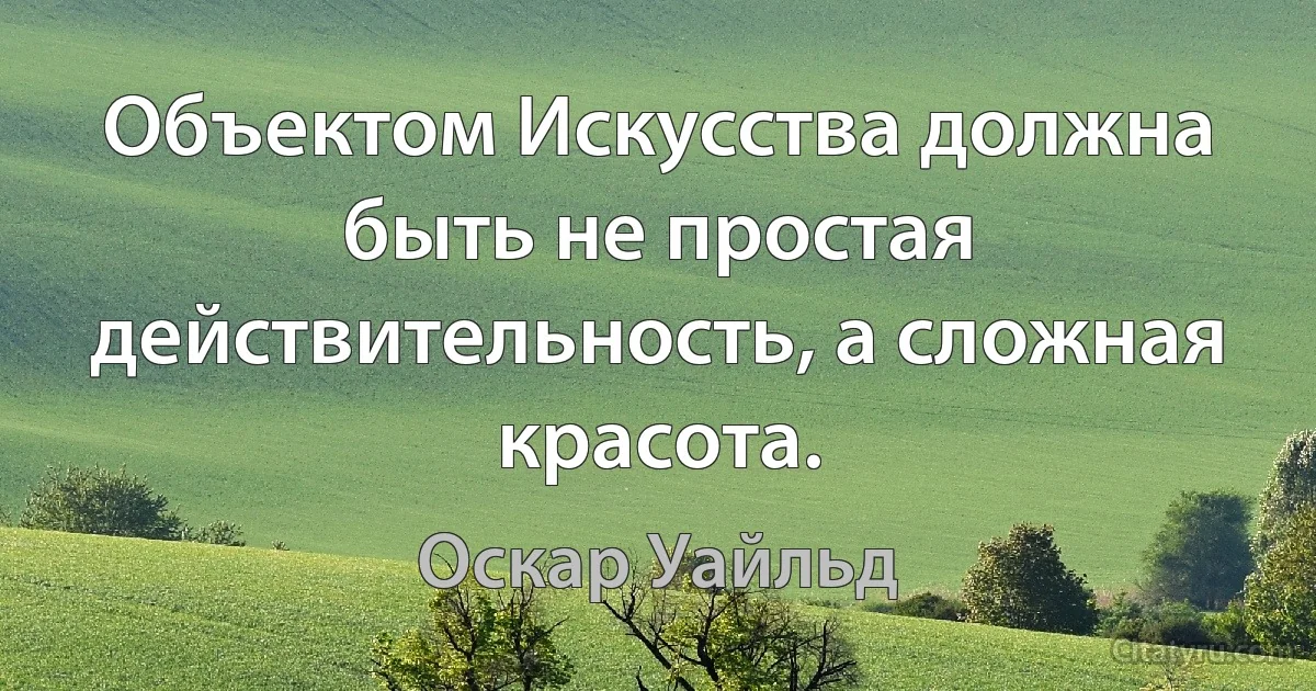 Объектом Искусства должна быть не простая действительность, а сложная красота. (Оскар Уайльд)