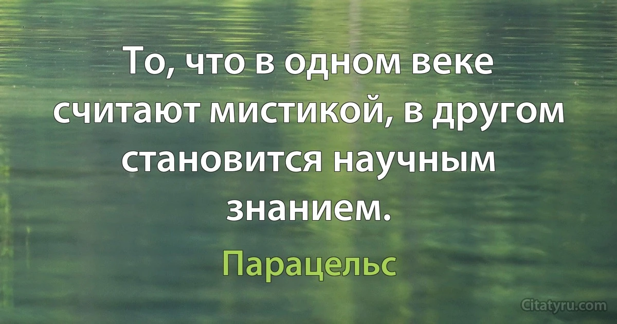 То, что в одном веке считают мистикой, в другом становится научным знанием. (Парацельс)