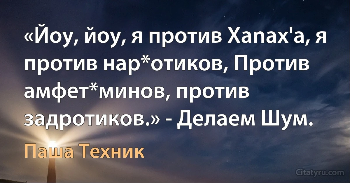 «Йоу, йоу, я против Xanax'а, я против нар*отиков, Против амфет*минов, против задротиков.» - Делаем Шум. (Паша Техник)