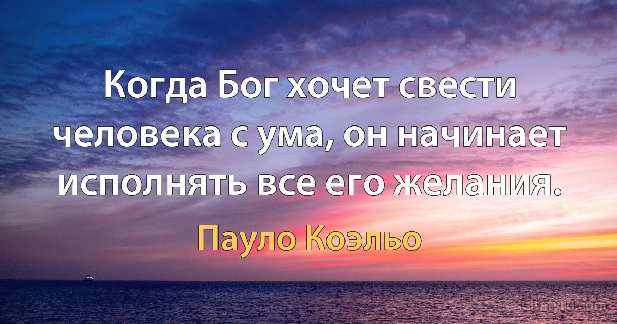 Когда Бог хочет свести человека с ума, он начинает исполнять все его желания. (Пауло Коэльо)