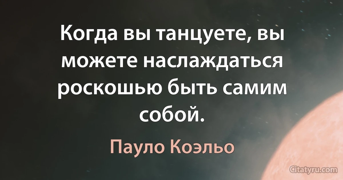 Когда вы танцуете, вы можете наслаждаться роскошью быть самим собой. (Пауло Коэльо)