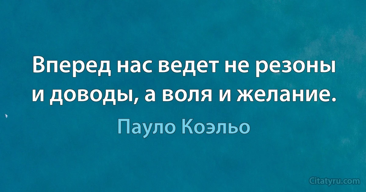 Вперед нас ведет не резоны и доводы, а воля и желание. (Пауло Коэльо)