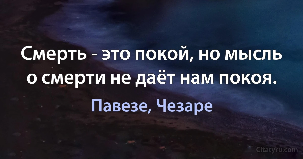 Смерть - это покой, но мысль о смерти не даёт нам покоя. (Павезе, Чезаре)