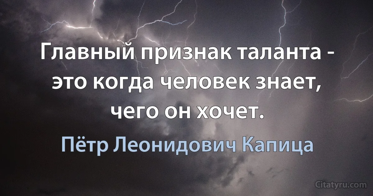 Главный признак таланта - это когда человек знает, чего он хочет. (Пётр Леонидович Капица)