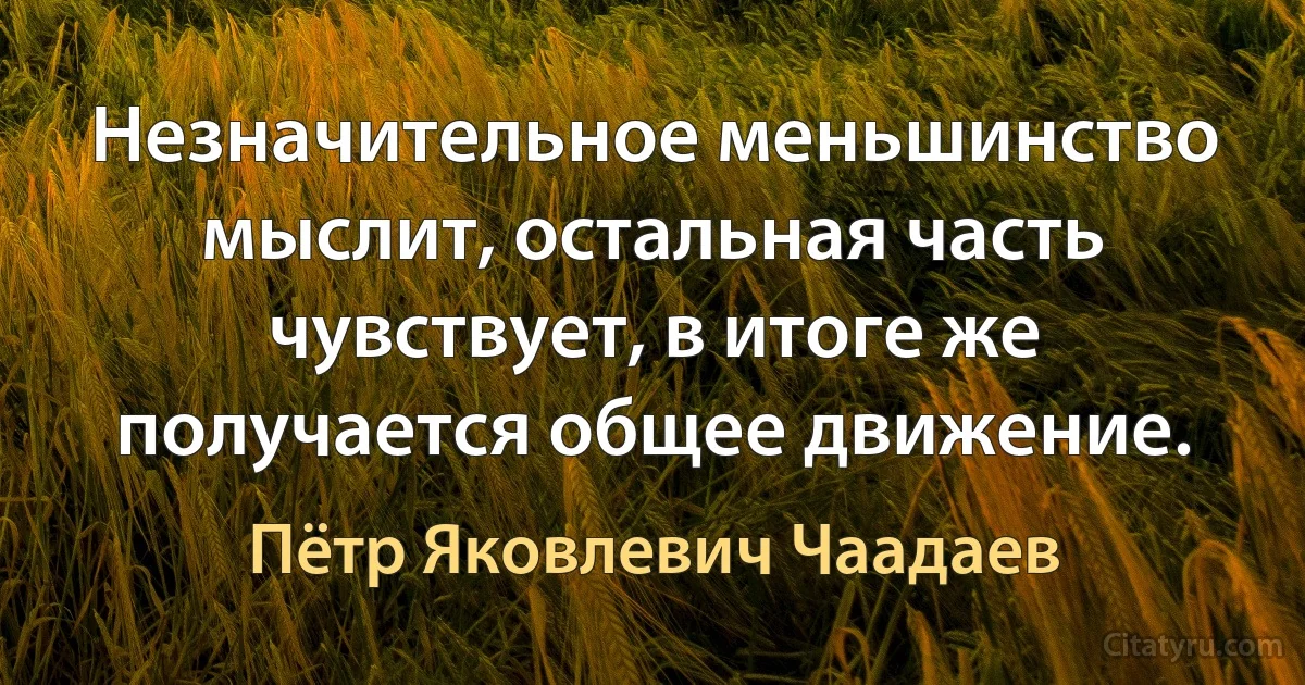 Незначительное меньшинство мыслит, остальная часть чувствует, в итоге же получается общее движение. (Пётр Яковлевич Чаадаев)