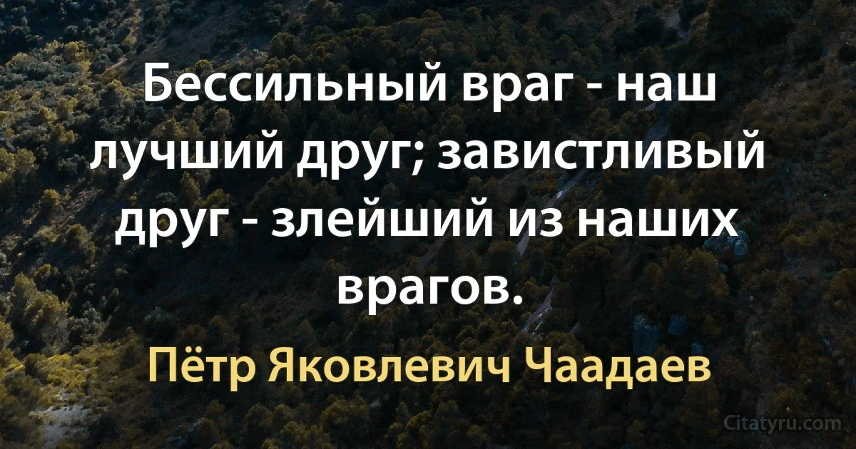 Бессильный враг - наш лучший друг; завистливый друг - злейший из наших врагов. (Пётр Яковлевич Чаадаев)