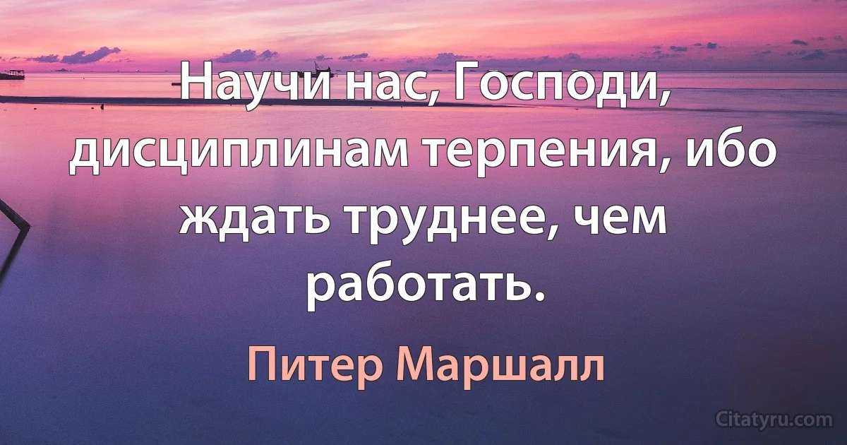 Научи нас, Господи, дисциплинам терпения, ибо ждать труднее, чем работать. (Питер Маршалл)