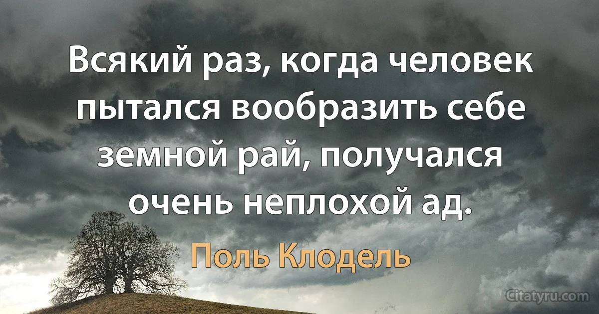 Всякий раз, когда человек пытался вообразить себе земной рай, получался очень неплохой ад. (Поль Клодель)