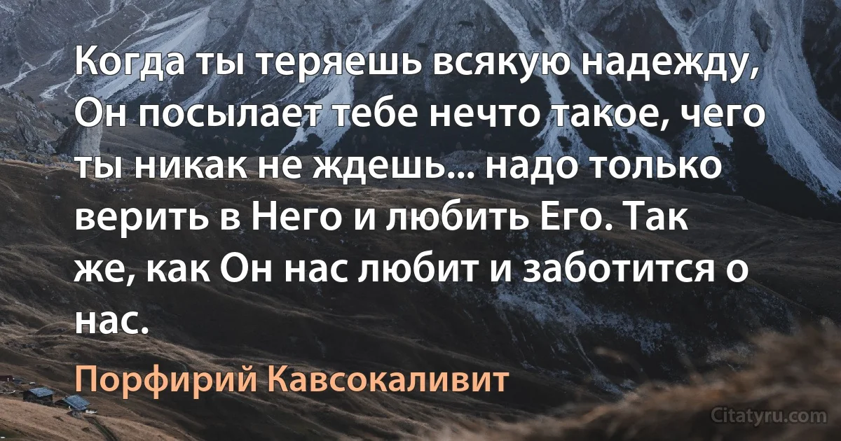 Когда ты теряешь всякую надежду, Он посылает тебе нечто такое, чего ты никак не ждешь... надо только верить в Него и любить Его. Так же, как Он нас любит и заботится о нас. (Порфирий Кавсокаливит)