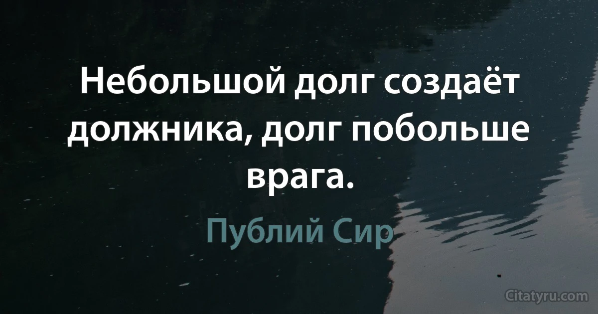 Небольшой долг создаёт должника, долг побольше врага. (Публий Сир)