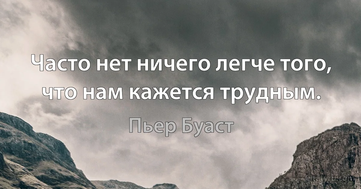 Часто нет ничего легче того, что нам кажется трудным. (Пьер Буаст)