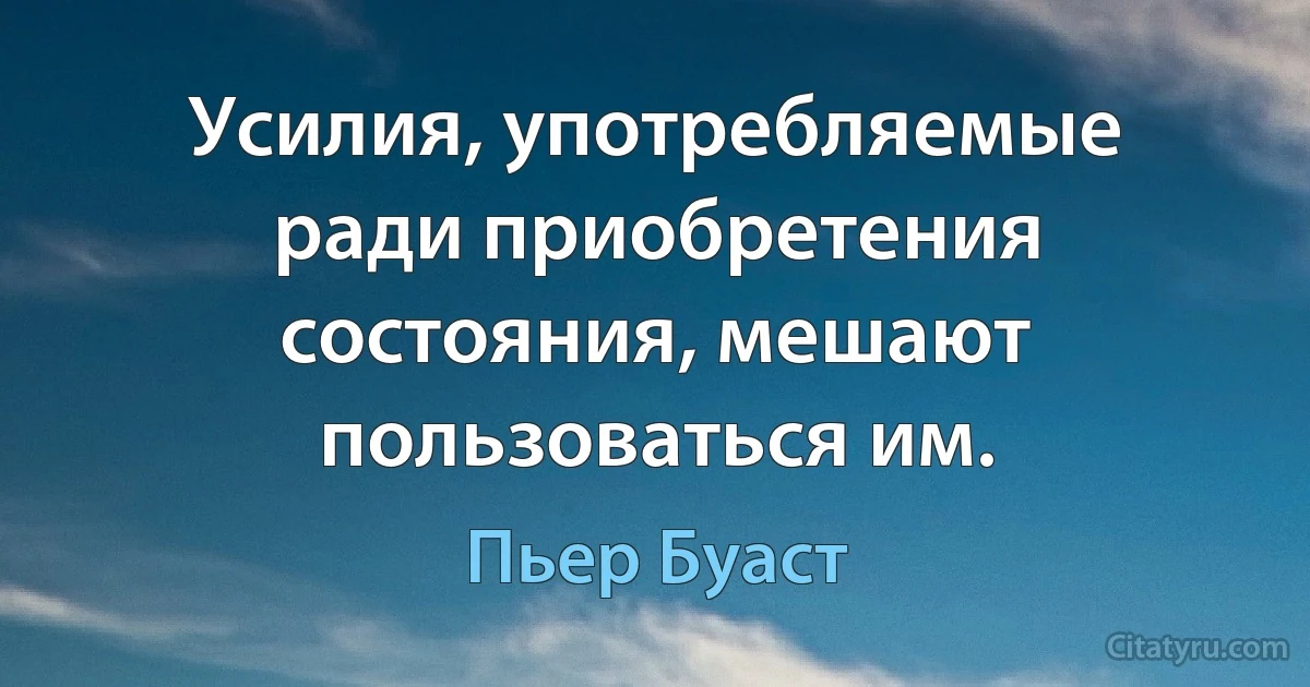 Усилия, употребляемые ради приобретения состояния, мешают пользоваться им. (Пьер Буаст)