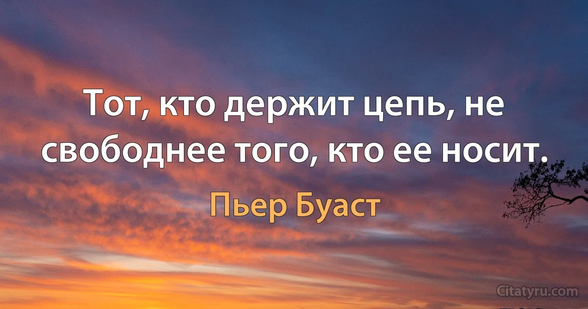 Тот, кто держит цепь, не свободнее того, кто ее носит. (Пьер Буаст)