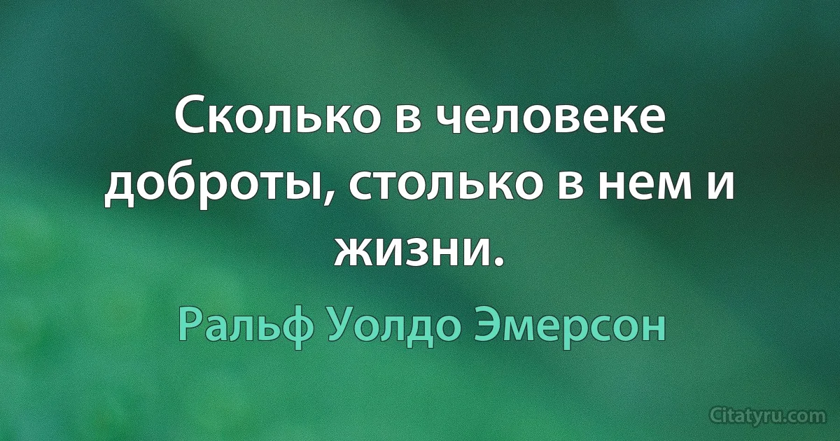 Сколько в человеке доброты, столько в нем и жизни. (Ральф Уолдо Эмерсон)